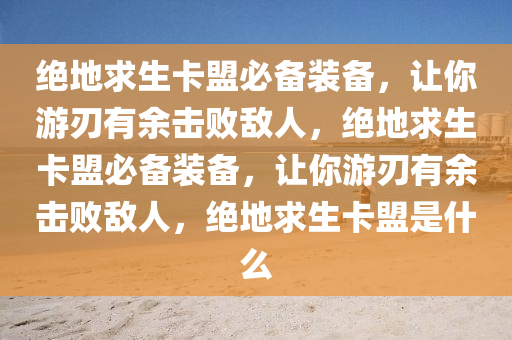 绝地求生卡盟必备装备，让你游刃有余击败敌人，绝地求生卡盟必备装备，让你游刃有余击败敌人，绝地求生卡盟是什么