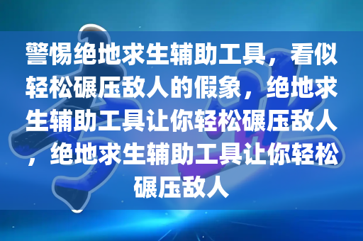 警惕绝地求生辅助工具，看似轻松碾压敌人的假象，绝地求生辅助工具让你轻松碾压敌人，绝地求生辅助工具让你轻松碾压敌人