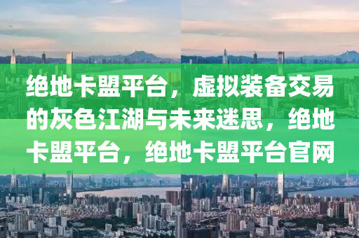 绝地卡盟平台，虚拟装备交易的灰色江湖与未来迷思，绝地卡盟平台，绝地卡盟平台官网