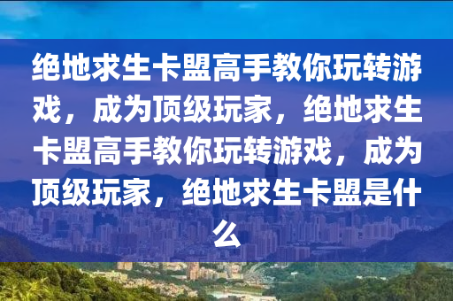 绝地求生卡盟高手教你玩转游戏，成为顶级玩家，绝地求生卡盟高手教你玩转游戏，成为顶级玩家，绝地求生卡盟是什么