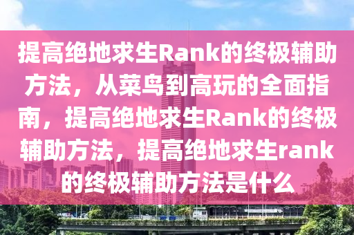 提高绝地求生Rank的终极辅助方法，从菜鸟到高玩的全面指南，提高绝地求生Rank的终极辅助方法，提高绝地求生rank的终极辅助方法是什么
