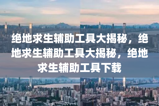 绝地求生辅助工具大揭秘，绝地求生辅助工具大揭秘，绝地求生辅助工具下载