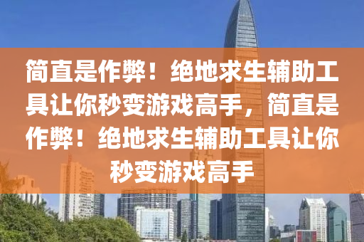 简直是作弊！绝地求生辅助工具让你秒变游戏高手，简直是作弊！绝地求生辅助工具让你秒变游戏高手