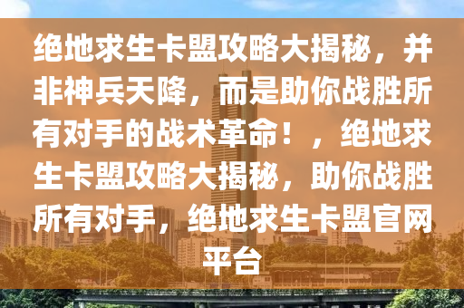 绝地求生卡盟攻略大揭秘，并非神兵天降，而是助你战胜所有对手的战术革命！，绝地求生卡盟攻略大揭秘，助你战胜所有对手，绝地求生卡盟官网平台