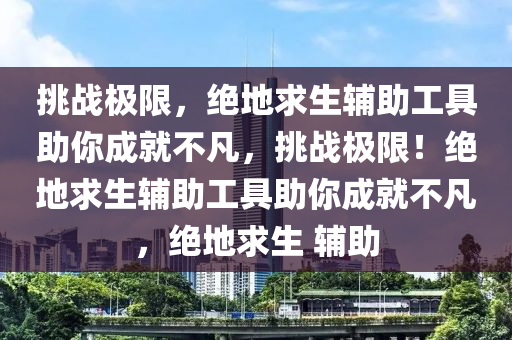 挑战极限，绝地求生辅助工具助你成就不凡，挑战极限！绝地求生辅助工具助你成就不凡，绝地求生 辅助