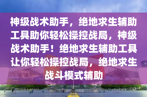 神级战术助手，绝地求生辅助工具助你轻松操控战局，神级战术助手！绝地求生辅助工具让你轻松操控战局，绝地求生战斗模式辅助