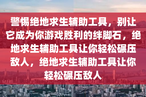 警惕绝地求生辅助工具，别让它成为你游戏胜利的绊脚石，绝地求生辅助工具让你轻松碾压敌人，绝地求生辅助工具让你轻松碾压敌人