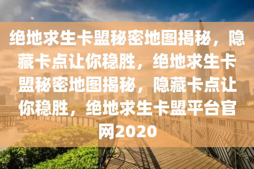 绝地求生卡盟秘密地图揭秘，隐藏卡点让你稳胜，绝地求生卡盟秘密地图揭秘，隐藏卡点让你稳胜，绝地求生卡盟平台官网2020