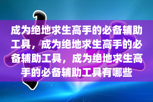 成为绝地求生高手的必备辅助工具，成为绝地求生高手的必备辅助工具，成为绝地求生高手的必备辅助工具有哪些