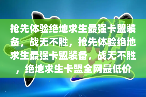 抢先体验绝地求生最强卡盟装备，战无不胜，抢先体验绝地求生最强卡盟装备，战无不胜，绝地求生卡盟全网最低价