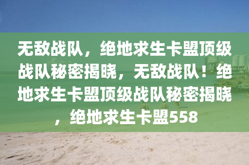 无敌战队，绝地求生卡盟顶级战队秘密揭晓，无敌战队！绝地求生卡盟顶级战队秘密揭晓，绝地求生卡盟558