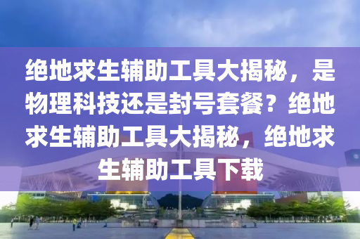 绝地求生辅助工具大揭秘，是物理科技还是封号套餐？绝地求生辅助工具大揭秘，绝地求生辅助工具下载