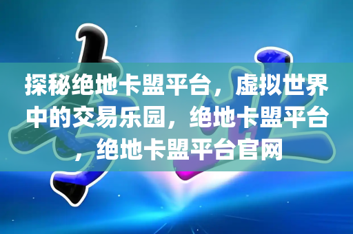 探秘绝地卡盟平台，虚拟世界中的交易乐园，绝地卡盟平台，绝地卡盟平台官网