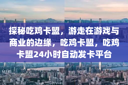 探秘吃鸡卡盟，游走在游戏与商业的边缘，吃鸡卡盟，吃鸡卡盟24小时自动发卡平台