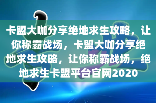 卡盟大咖分享绝地求生攻略，让你称霸战场，卡盟大咖分享绝地求生攻略，让你称霸战场，绝地求生卡盟平台官网2020