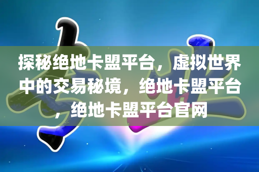 探秘绝地卡盟平台，虚拟世界中的交易秘境，绝地卡盟平台，绝地卡盟平台官网