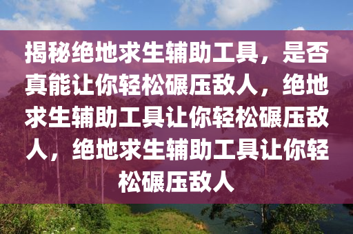 揭秘绝地求生辅助工具，是否真能让你轻松碾压敌人，绝地求生辅助工具让你轻松碾压敌人，绝地求生辅助工具让你轻松碾压敌人