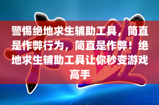 警惕绝地求生辅助工具，简直是作弊行为，简直是作弊！绝地求生辅助工具让你秒变游戏高手