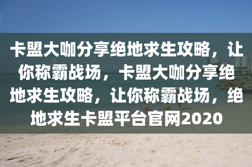 卡盟大咖分享绝地求生攻略，让你称霸战场，卡盟大咖分享绝地求生攻略，让你称霸战场，绝地求生卡盟平台官网2020