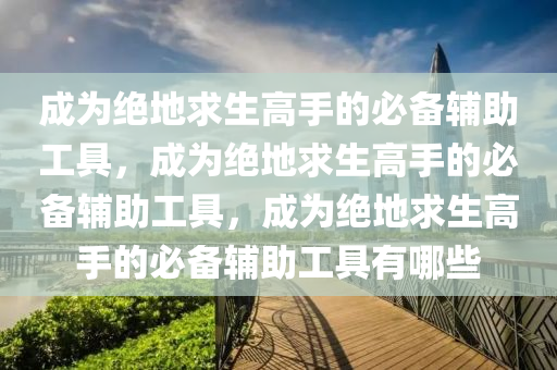 成为绝地求生高手的必备辅助工具，成为绝地求生高手的必备辅助工具，成为绝地求生高手的必备辅助工具有哪些
