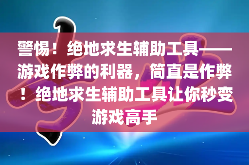 警惕！绝地求生辅助工具——游戏作弊的利器，简直是作弊！绝地求生辅助工具让你秒变游戏高手