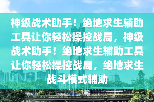 神级战术助手！绝地求生辅助工具让你轻松操控战局，神级战术助手！绝地求生辅助工具让你轻松操控战局，绝地求生战斗模式辅助