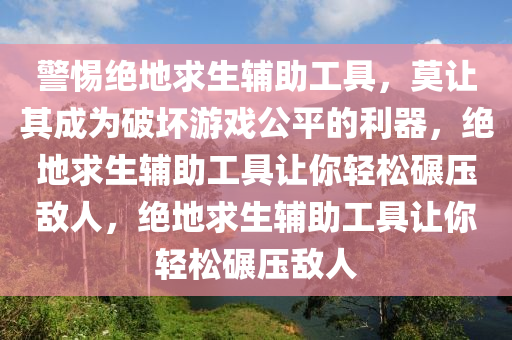 警惕绝地求生辅助工具，莫让其成为破坏游戏公平的利器，绝地求生辅助工具让你轻松碾压敌人，绝地求生辅助工具让你轻松碾压敌人