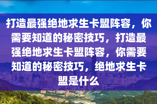 打造最强绝地求生卡盟阵容，你需要知道的秘密技巧，打造最强绝地求生卡盟阵容，你需要知道的秘密技巧，绝地求生卡盟是什么
