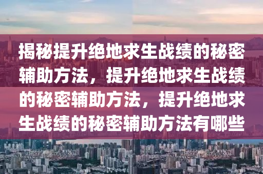 揭秘提升绝地求生战绩的秘密辅助方法，提升绝地求生战绩的秘密辅助方法，提升绝地求生战绩的秘密辅助方法有哪些