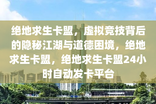 绝地求生卡盟，虚拟竞技背后的隐秘江湖与道德困境，绝地求生卡盟，绝地求生卡盟24小时自动发卡平台