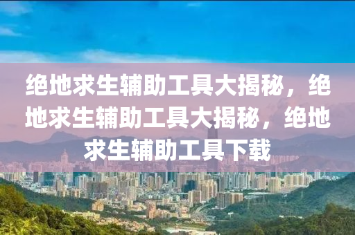 绝地求生辅助工具大揭秘，绝地求生辅助工具大揭秘，绝地求生辅助工具下载