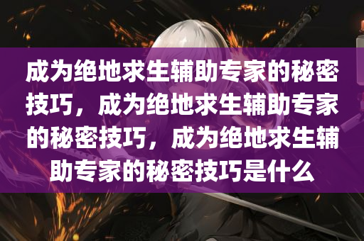 成为绝地求生辅助专家的秘密技巧，成为绝地求生辅助专家的秘密技巧，成为绝地求生辅助专家的秘密技巧是什么