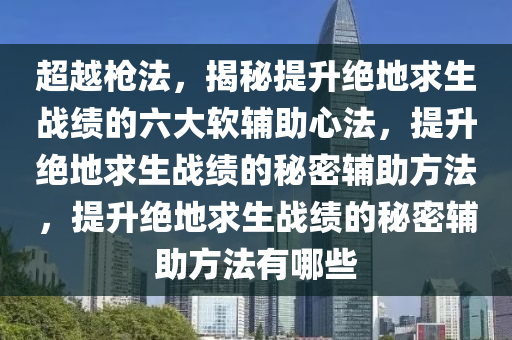 超越枪法，揭秘提升绝地求生战绩的六大软辅助心法，提升绝地求生战绩的秘密辅助方法，提升绝地求生战绩的秘密辅助方法有哪些