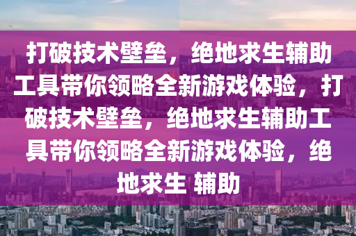 打破技术壁垒，绝地求生辅助工具带你领略全新游戏体验，打破技术壁垒，绝地求生辅助工具带你领略全新游戏体验，绝地求生 辅助