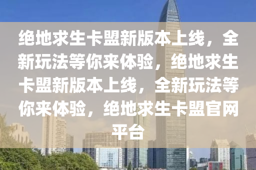 绝地求生卡盟新版本上线，全新玩法等你来体验，绝地求生卡盟新版本上线，全新玩法等你来体验，绝地求生卡盟官网平台