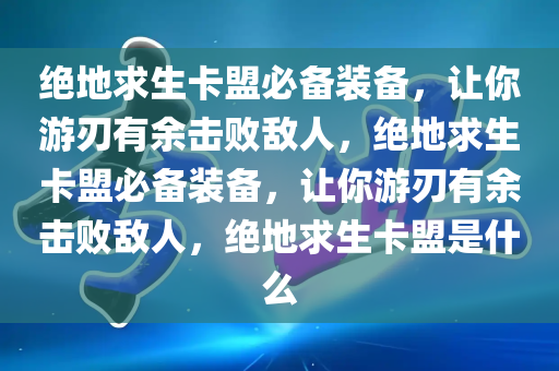 绝地求生卡盟必备装备，让你游刃有余击败敌人，绝地求生卡盟必备装备，让你游刃有余击败敌人，绝地求生卡盟是什么