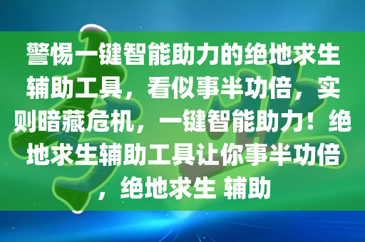 警惕一键智能助力的绝地求生辅助工具，看似事半功倍，实则暗藏危机，一键智能助力！绝地求生辅助工具让你事半功倍，绝地求生 辅助