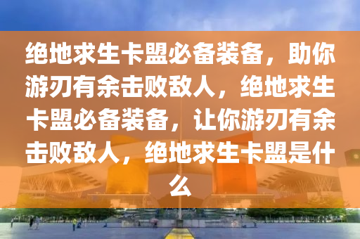 绝地求生卡盟必备装备，助你游刃有余击败敌人，绝地求生卡盟必备装备，让你游刃有余击败敌人，绝地求生卡盟是什么