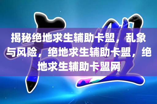 揭秘绝地求生辅助卡盟，乱象与风险，绝地求生辅助卡盟，绝地求生辅助卡盟网