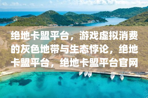 绝地卡盟平台，游戏虚拟消费的灰色地带与生态悖论，绝地卡盟平台，绝地卡盟平台官网