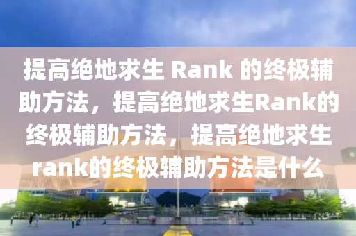 提高绝地求生 Rank 的终极辅助方法，提高绝地求生Rank的终极辅助方法，提高绝地求生rank的终极辅助方法是什么