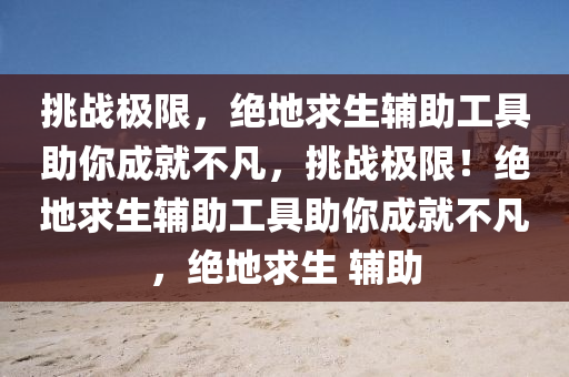 挑战极限，绝地求生辅助工具助你成就不凡，挑战极限！绝地求生辅助工具助你成就不凡，绝地求生 辅助