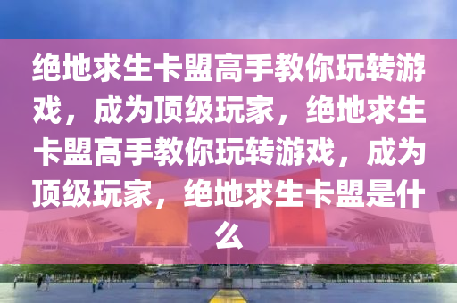 绝地求生卡盟高手教你玩转游戏，成为顶级玩家，绝地求生卡盟高手教你玩转游戏，成为顶级玩家，绝地求生卡盟是什么