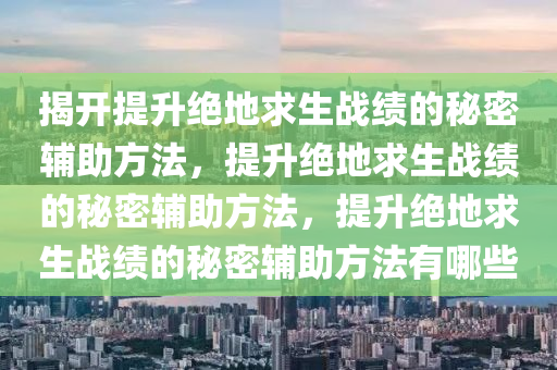 揭开提升绝地求生战绩的秘密辅助方法，提升绝地求生战绩的秘密辅助方法，提升绝地求生战绩的秘密辅助方法有哪些