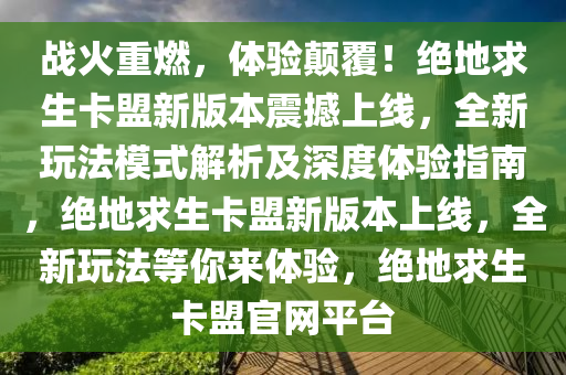 战火重燃，体验颠覆！绝地求生卡盟新版本震撼上线，全新玩法模式解析及深度体验指南，绝地求生卡盟新版本上线，全新玩法等你来体验，绝地求生卡盟官网平台