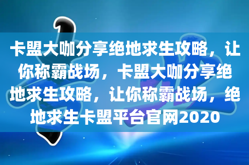 卡盟大咖分享绝地求生攻略，让你称霸战场，卡盟大咖分享绝地求生攻略，让你称霸战场，绝地求生卡盟平台官网2020