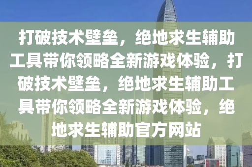 打破技术壁垒，绝地求生辅助工具带你领略全新游戏体验，打破技术壁垒，绝地求生辅助工具带你领略全新游戏体验，绝地求生辅助官方网站