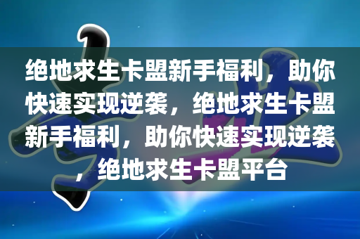 绝地求生卡盟新手福利，助你快速实现逆袭，绝地求生卡盟新手福利，助你快速实现逆袭，绝地求生卡盟平台