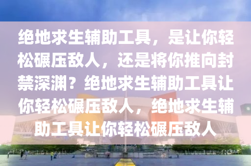 绝地求生辅助工具，是让你轻松碾压敌人，还是将你推向封禁深渊？绝地求生辅助工具让你轻松碾压敌人，绝地求生辅助工具让你轻松碾压敌人