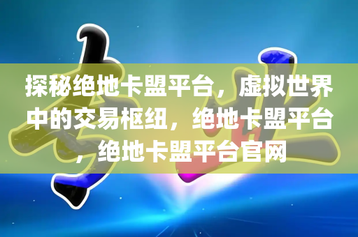 探秘绝地卡盟平台，虚拟世界中的交易枢纽，绝地卡盟平台，绝地卡盟平台官网